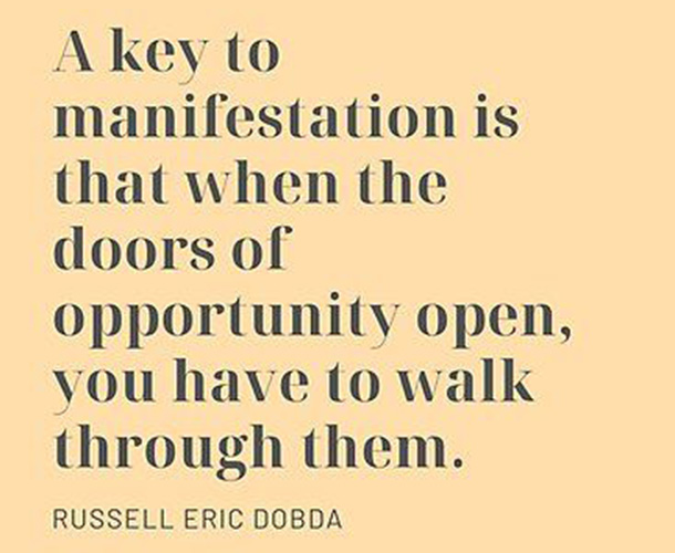 A key to manifestation is that when the doors of opportunity open, you have to walk through them. -Russell Eric Dobda
