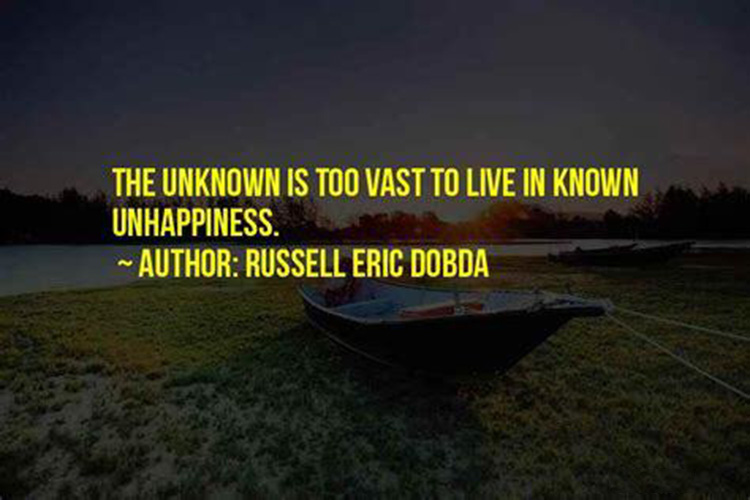The unknown is too vast to live in known unhappiness -Russell Eric Dobda