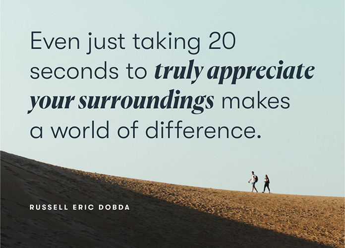 Even just taking 20 seconds to truly appreciate your surrounding makes a world of difference. -Russell Eric Dobda