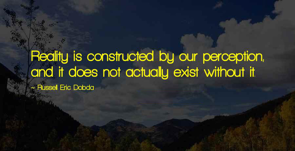 Reality is constructed by our perception. It does not actually exist without it -Russell Eric Dobda