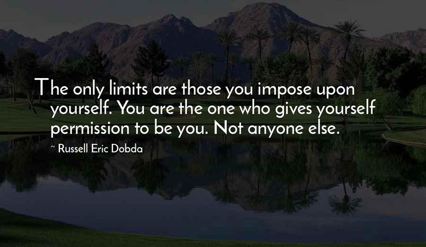 The only limits are those you impose upon yourself. You are the one who gives you permission to be you. Not anyone else. -Russell Eric Dobda